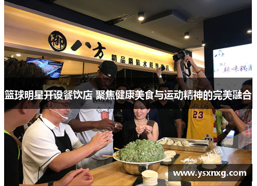 篮球明星开设餐饮店 聚焦健康美食与运动精神的完美融合